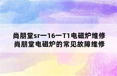 尚朋堂sr一16一T1电磁炉维修 尚朋堂电磁炉的常见故障维修